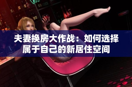 夫妻換房大作戰(zhàn)：如何選擇屬于自己的新居住空間