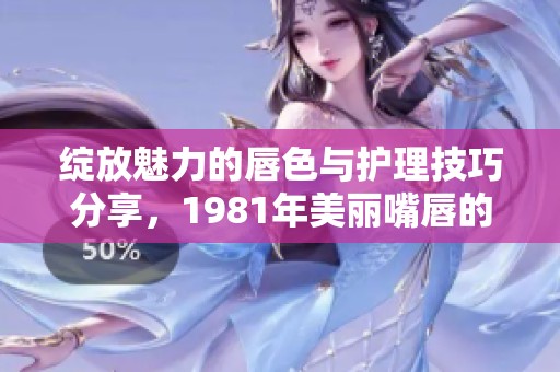 綻放魅力的唇色與護理技巧分享，1981年美麗嘴唇的秘密
