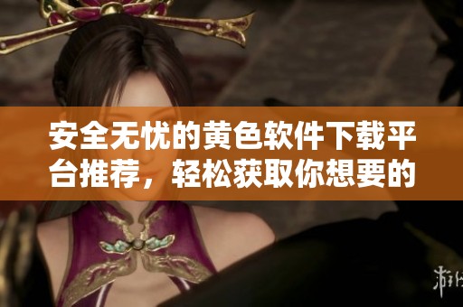 安全無(wú)憂的黃色軟件下載平臺(tái)推薦,輕松獲取你想要的應(yīng)用 安全無(wú)憂的黃色軟件下載平臺(tái)推薦,輕松獲取你想要的應(yīng)用