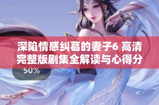 深陷情感糾葛的妻子6 高清完整版劇集全解讀與心得分享