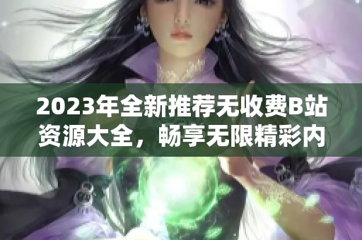 2023年全新推薦無(wú)收費(fèi)B站資源大全，暢享無(wú)限精彩內(nèi)容