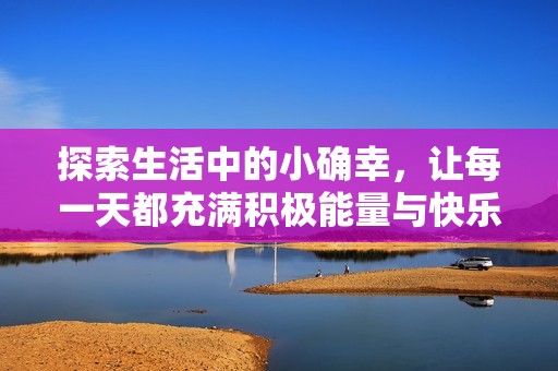 探索生活中的小確幸，讓每一天都充滿積極能量與快樂體驗