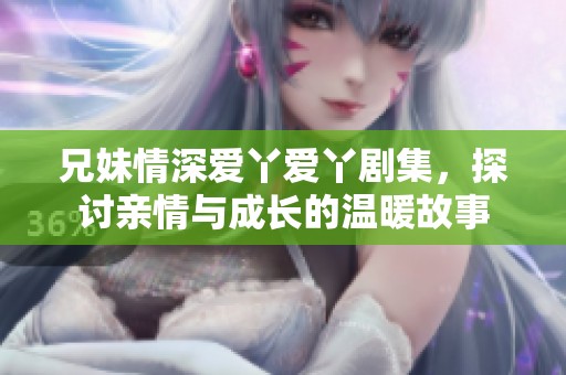 兄妹情深愛丫愛丫劇集，探討親情與成長的溫暖故事