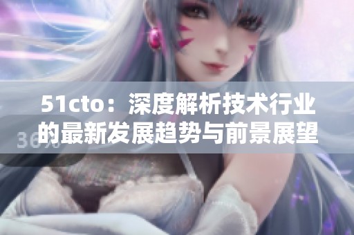 51cto：深度解析技術(shù)行業(yè)的最新發(fā)展趨勢與前景展望