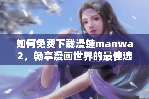 如何免費(fèi)下載漫蛙manwa2，暢享漫畫世界的最佳選擇