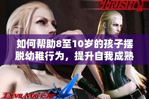 如何幫助8至10歲的孩子擺脫幼稚行為，提升自我成熟度
