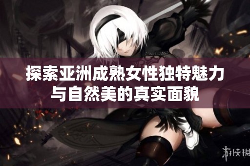 探索亞洲成熟女性獨特魅力與自然美的真實面貌