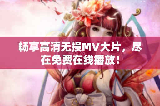 暢享高清無損MV大片，盡在免費在線播放！
