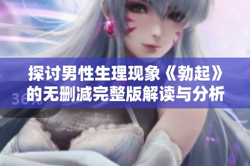 探討男性生理現(xiàn)象《勃起》的無(wú)刪減完整版解讀與分析