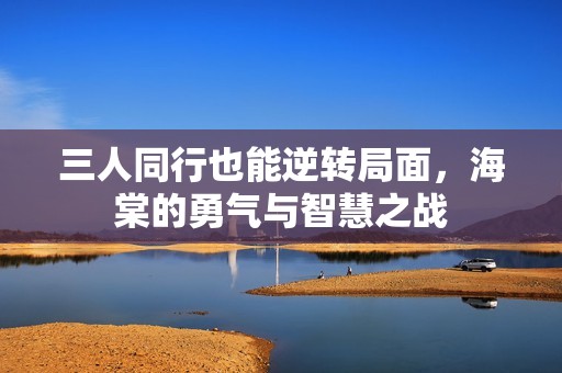 三人同行也能逆轉(zhuǎn)局面，海棠的勇氣與智慧之戰(zhàn)