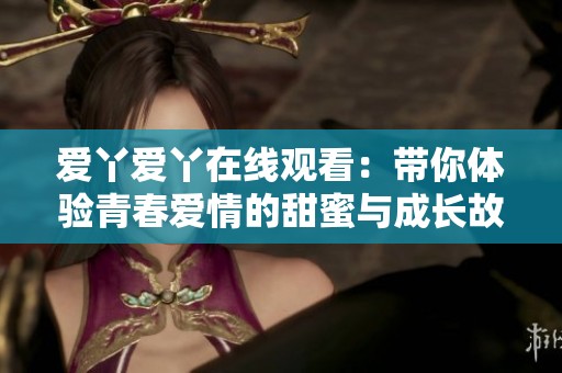 愛(ài)丫愛(ài)丫在線(xiàn)觀看：帶你體驗(yàn)青春愛(ài)情的甜蜜與成長(zhǎng)故事