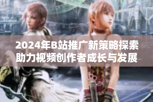2024年B站推廣新策略探索助力視頻創(chuàng)作者成長與發(fā)展