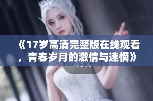《17歲高清完整版在線觀看，青春歲月的激情與迷惘》