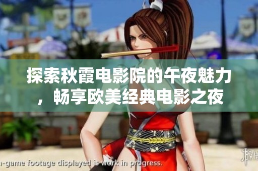 探索秋霞電影院的午夜魅力，暢享歐美經(jīng)典電影之夜