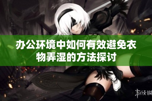 辦公環(huán)境中如何有效避免衣物弄濕的方法探討