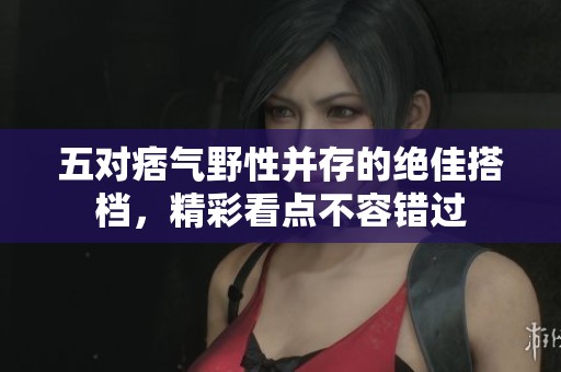 五對(duì)痞氣野性并存的絕佳搭檔，精彩看點(diǎn)不容錯(cuò)過(guò)