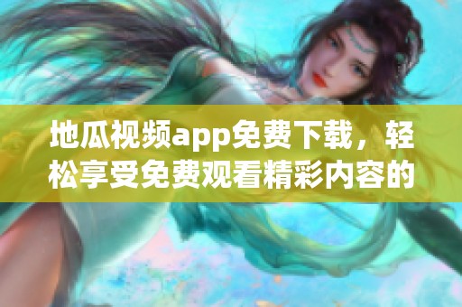地瓜視頻app免費(fèi)下載，輕松享受免費(fèi)觀看精彩內(nèi)容的方法