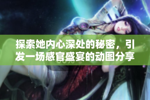 探索她內(nèi)心深處的秘密，引發(fā)一場感官盛宴的動圖分享