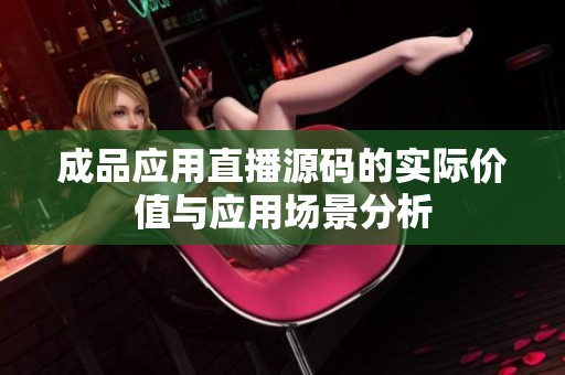 成品應(yīng)用直播源碼的實際價值與應(yīng)用場景分析