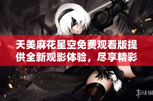 天美麻花星空免費(fèi)觀看版提供全新觀影體驗(yàn)，盡享精彩內(nèi)容