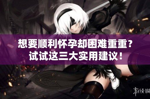 想要順利懷孕卻困難重重？試試這三大實(shí)用建議！