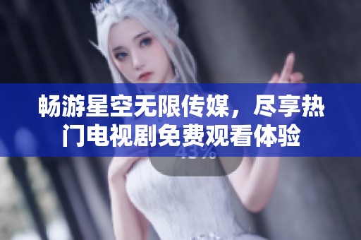 暢游星空無限傳媒，盡享熱門電視劇免費觀看體驗