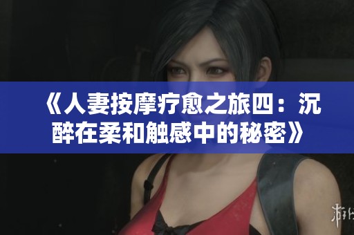 《人妻按摩療愈之旅四：沉醉在柔和觸感中的秘密》