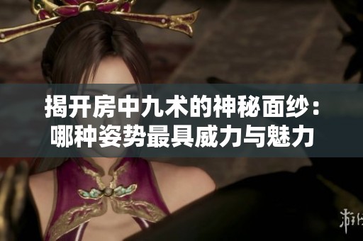 揭開(kāi)房中九術(shù)的神秘面紗：哪種姿勢(shì)最具威力與魅力