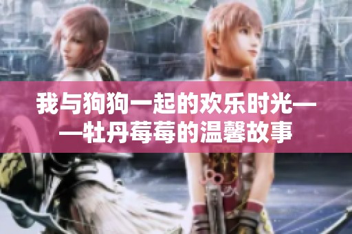 我與狗狗一起的歡樂時(shí)光——牡丹莓莓的溫馨故事