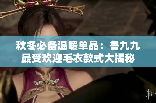 秋冬必備溫暖單品：魯九九最受歡迎毛衣款式大揭秘