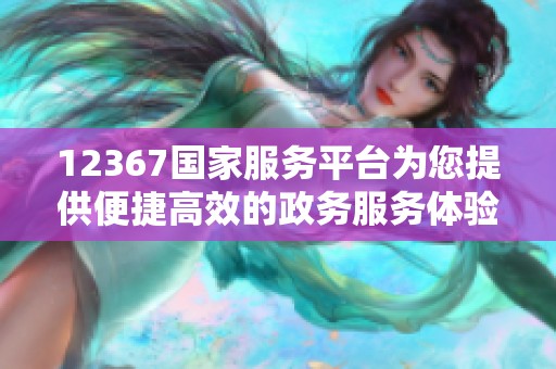 12367國家服務平臺為您提供便捷高效的政務服務體驗