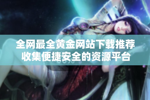 全網(wǎng)最全黃金網(wǎng)站下載推薦 收集便捷安全的資源平臺