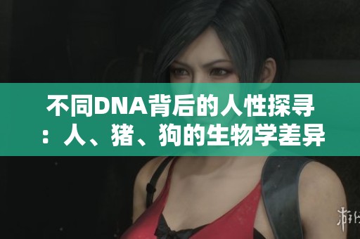不同DNA背后的人性探尋：人、豬、狗的生物學差異與共鳴