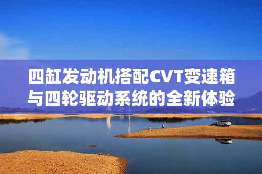 四缸發(fā)動機搭配CVT變速箱與四輪驅(qū)動系統(tǒng)的全新體驗