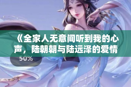 《全家人無意間聽到我的心聲，陸朝朝與陸遠澤的愛情故事》