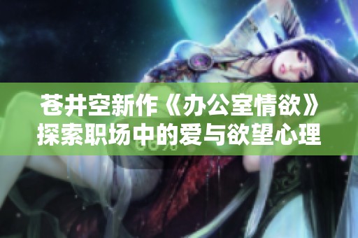 蒼井空新作《辦公室情欲》探索職場中的愛與欲望心理