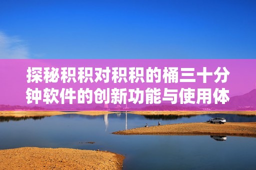 探秘積積對積積的桶三十分鐘軟件的創(chuàng)新功能與使用體驗