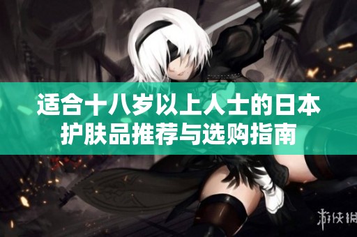 適合十八歲以上人士的日本護(hù)膚品推薦與選購指南