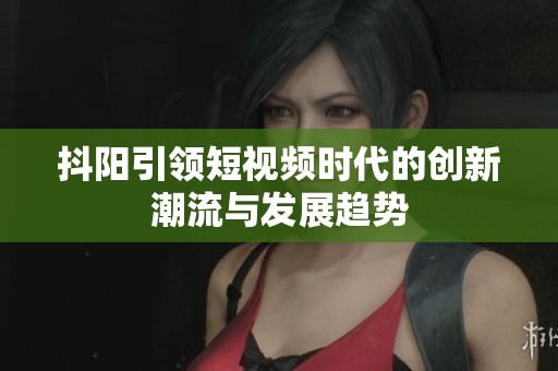 抖陽引領(lǐng)短視頻時代的創(chuàng)新潮流與發(fā)展趨勢