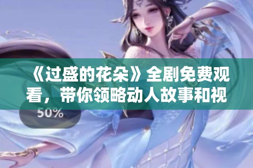 《過盛的花朵》全劇免費(fèi)觀看，帶你領(lǐng)略動(dòng)人故事和視覺盛宴