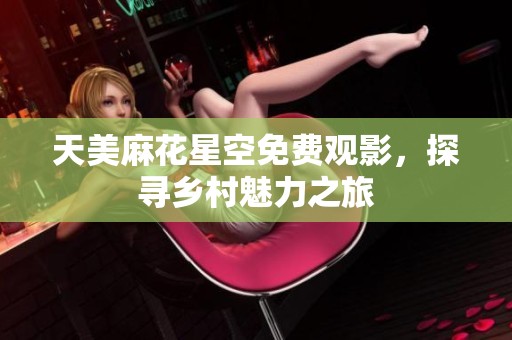 天美麻花星空免費觀影，探尋鄉(xiāng)村魅力之旅