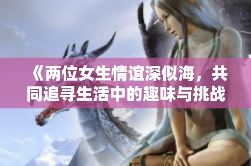 《兩位女生情誼深似海，共同追尋生活中的趣味與挑戰(zhàn)》