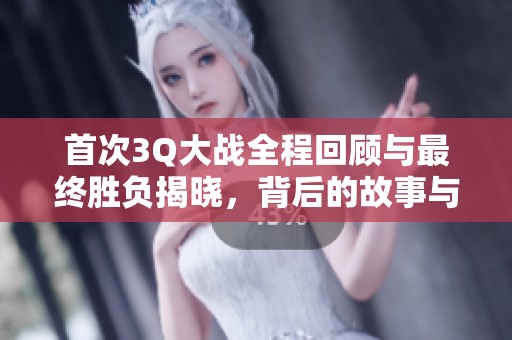 首次3Q大戰(zhàn)全程回顧與最終勝負(fù)揭曉，背后的故事與影響分析