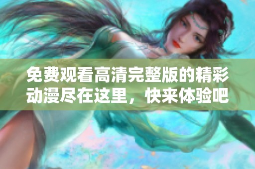 免費(fèi)觀看高清完整版的精彩動(dòng)漫盡在這里，快來(lái)體驗(yàn)吧！