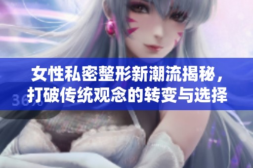 女性私密整形新潮流揭秘，打破傳統(tǒng)觀念的轉(zhuǎn)變與選擇
