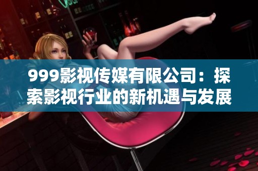 999影視傳媒有限公司:探索影視行業(yè)的新機(jī)遇與發(fā)展前景 999影視傳媒有限公司:探索影視行業(yè)的新機(jī)遇與發(fā)展前景