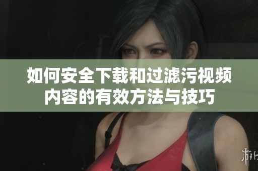 如何安全下載和過濾污視頻內(nèi)容的有效方法與技巧