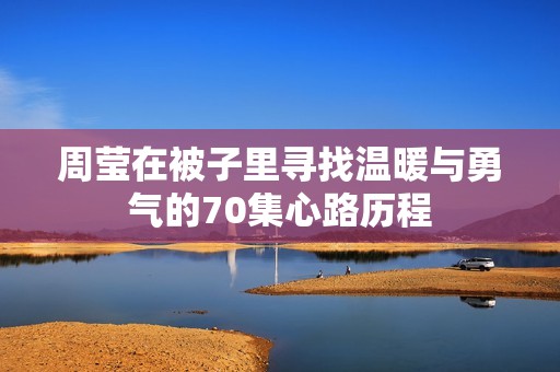 周瑩在被子里尋找溫暖與勇氣的70集心路歷程