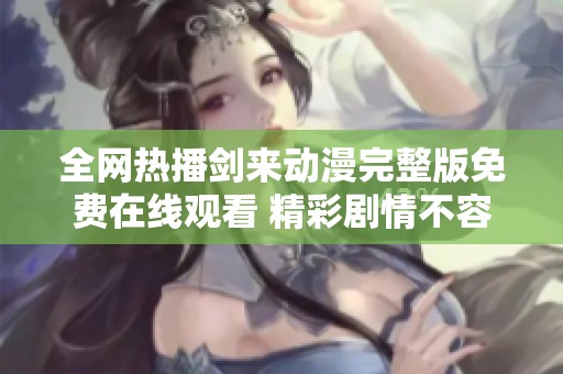 全網(wǎng)熱播劍來(lái)動(dòng)漫完整版免費(fèi)在線觀看 精彩劇情不容錯(cuò)過(guò)