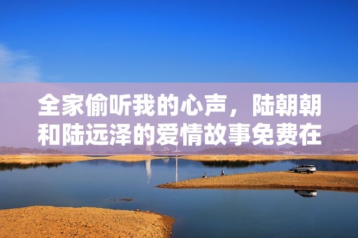 全家偷聽我的心聲，陸朝朝和陸遠澤的愛情故事免費在線閱讀